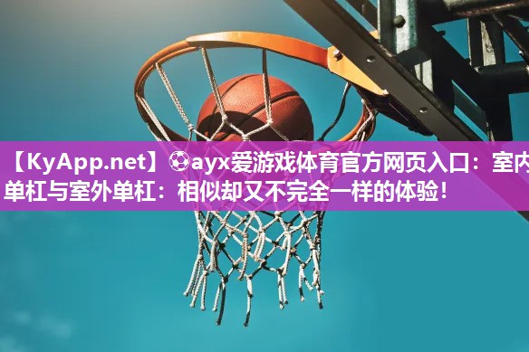 ⚽ayx爱游戏体育官方网页入口：室内单杠与室外单杠：相似却又不完全一样的体验！