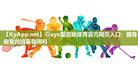 ⚽ayx爱游戏体育官方网页入口：健身房室内消毒有用吗