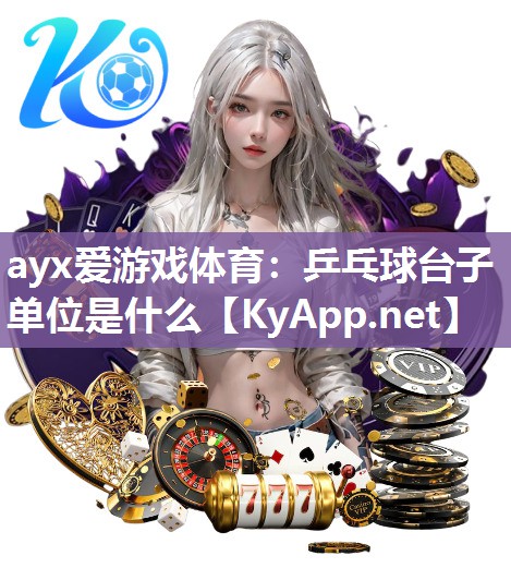 ayx爱游戏体育：乒乓球台子单位是什么