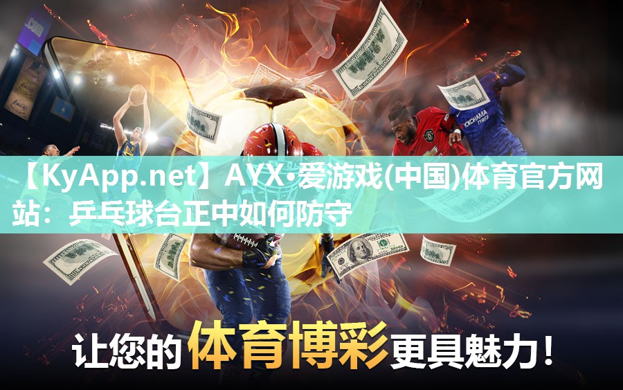 AYX·爱游戏(中国)体育官方网站：乒乓球台正中如何防守