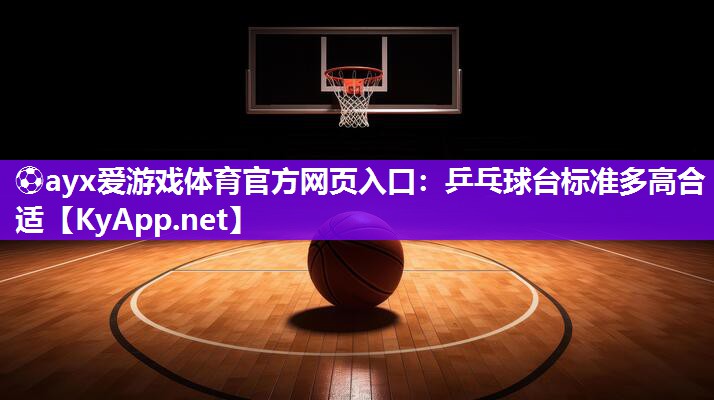 ⚽ayx爱游戏体育官方网页入口：乒乓球台标准多高合适