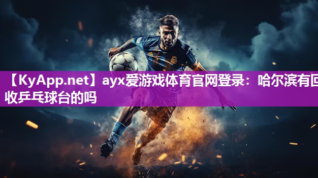 ayx爱游戏体育官网登录：哈尔滨有回收乒乓球台的吗