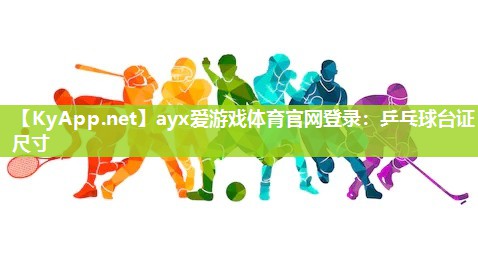 ayx爱游戏体育官网登录：乒乓球台证尺寸