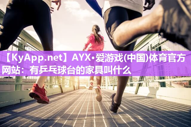 AYX·爱游戏(中国)体育官方网站：有乒乓球台的家具叫什么