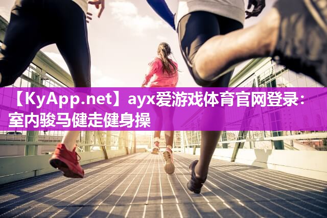 ayx爱游戏体育官网登录：室内骏马健走健身操