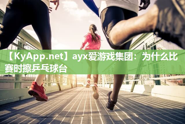 ayx爱游戏集团：为什么比赛时擦乒乓球台