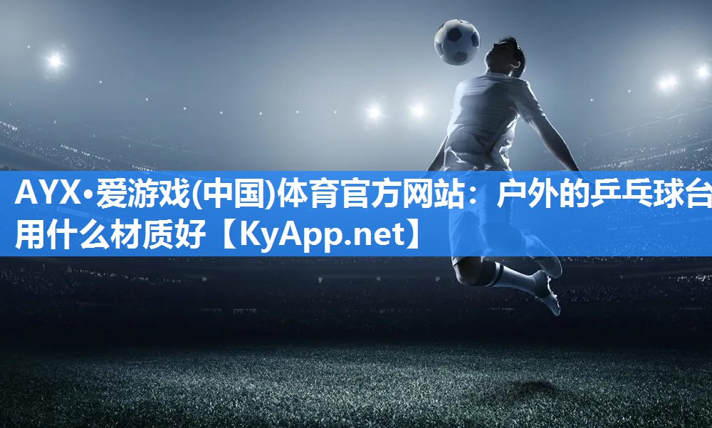 AYX·爱游戏(中国)体育官方网站：户外的乒乓球台用什么材质好