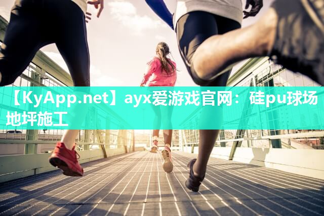 ayx爱游戏官网：硅pu球场地坪施工