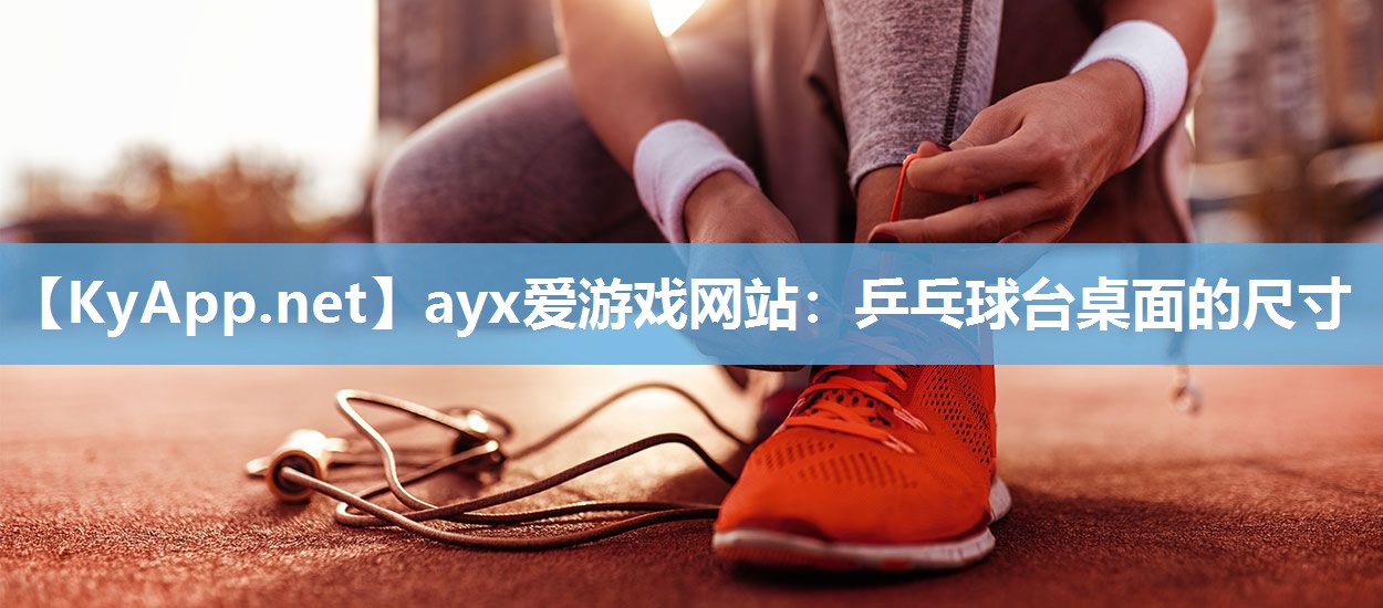 ayx爱游戏网站：乒乓球台桌面的尺寸