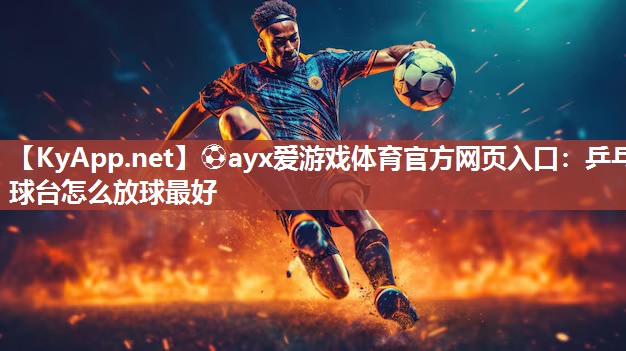 ⚽ayx爱游戏体育官方网页入口：乒乓球台怎么放球最好