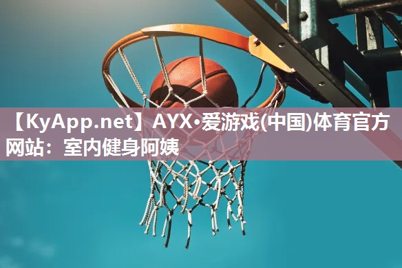 AYX·爱游戏(中国)体育官方网站：室内健身阿姨