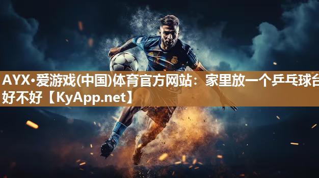 AYX·爱游戏(中国)体育官方网站：家里放一个乒乓球台好不好