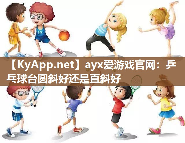 ayx爱游戏官网：乒乓球台圆斜好还是直斜好