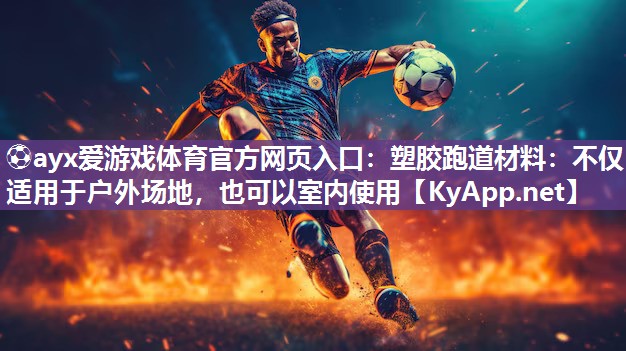 ⚽ayx爱游戏体育官方网页入口：塑胶跑道材料：不仅适用于户外场地，也可以室内使用