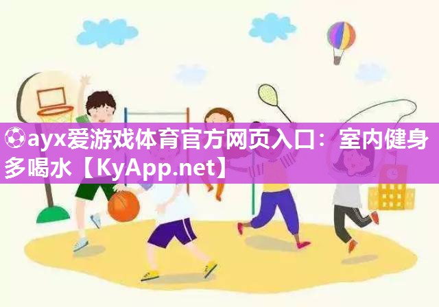 ⚽ayx爱游戏体育官方网页入口：室内健身多喝水