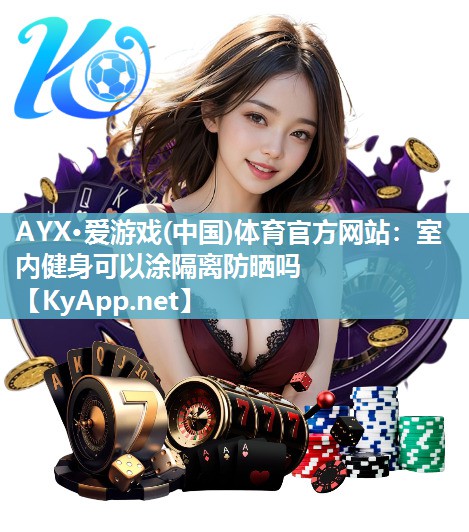 AYX·爱游戏(中国)体育官方网站：室内健身可以涂隔离防晒吗