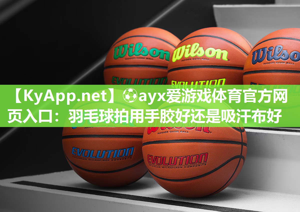 ⚽ayx爱游戏体育官方网页入口：羽毛球拍用手胶好还是吸汗布好