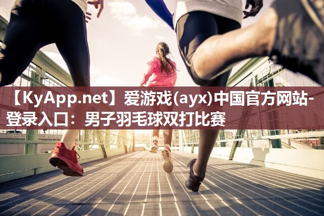 爱游戏(ayx)中国官方网站-登录入口：男子羽毛球双打比赛