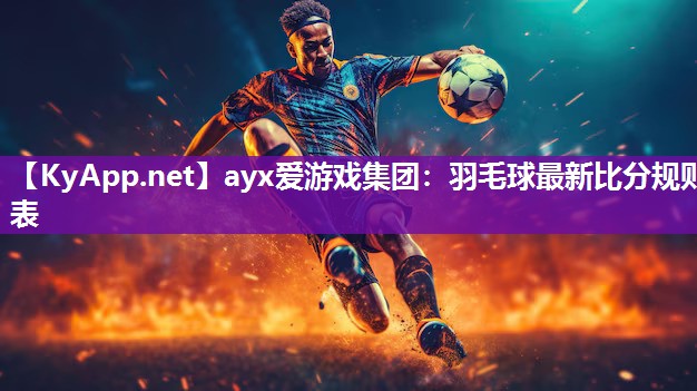 ayx爱游戏集团：羽毛球最新比分规则表