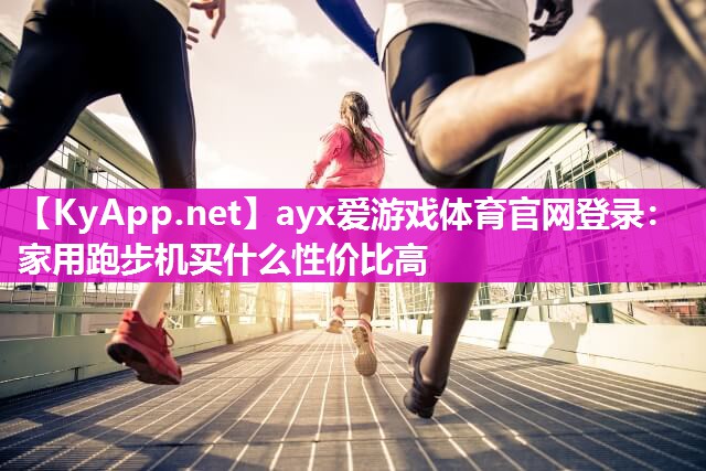 ayx爱游戏体育官网登录：家用跑步机买什么性价比高