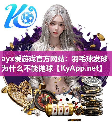 ayx爱游戏官方网站：羽毛球发球为什么不能抛球