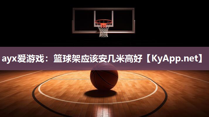 ayx爱游戏：篮球架应该安几米高好