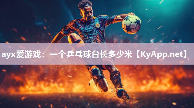 ayx爱游戏：一个乒乓球台长多少米