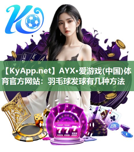 AYX·爱游戏(中国)体育官方网站：羽毛球发球有几种方法