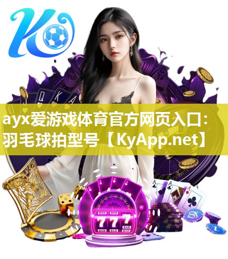 ayx爱游戏体育官方网页入口：羽毛球拍型号