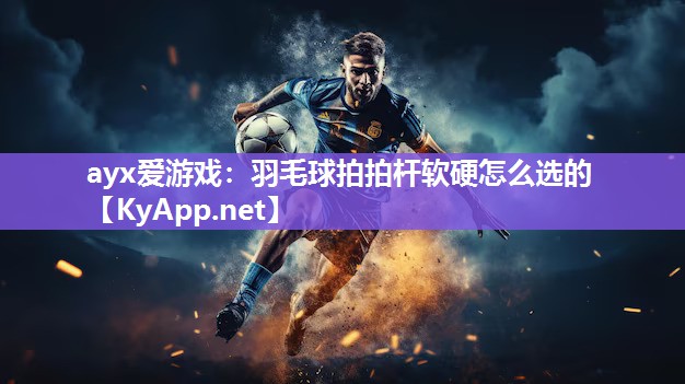 ayx爱游戏：羽毛球拍拍杆软硬怎么选的