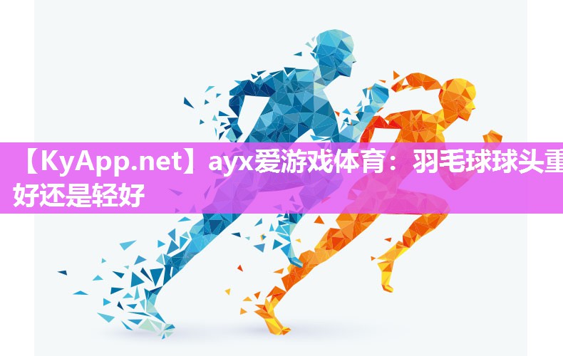 ayx爱游戏体育：羽毛球球头重好还是轻好