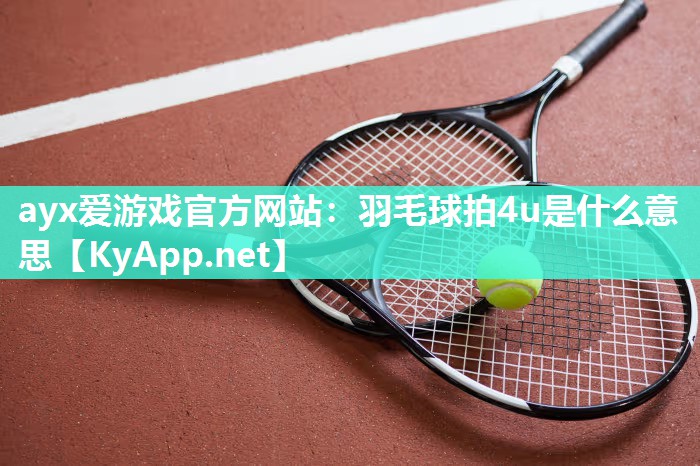 ayx爱游戏官方网站：羽毛球拍4u是什么意思