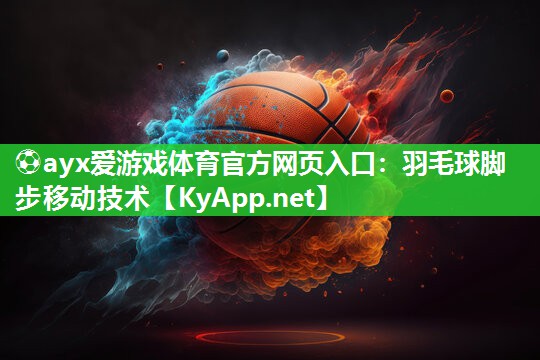 ⚽ayx爱游戏体育官方网页入口：羽毛球脚步移动技术