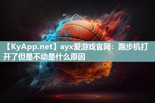 ayx爱游戏官网：跑步机打开了但是不动是什么原因